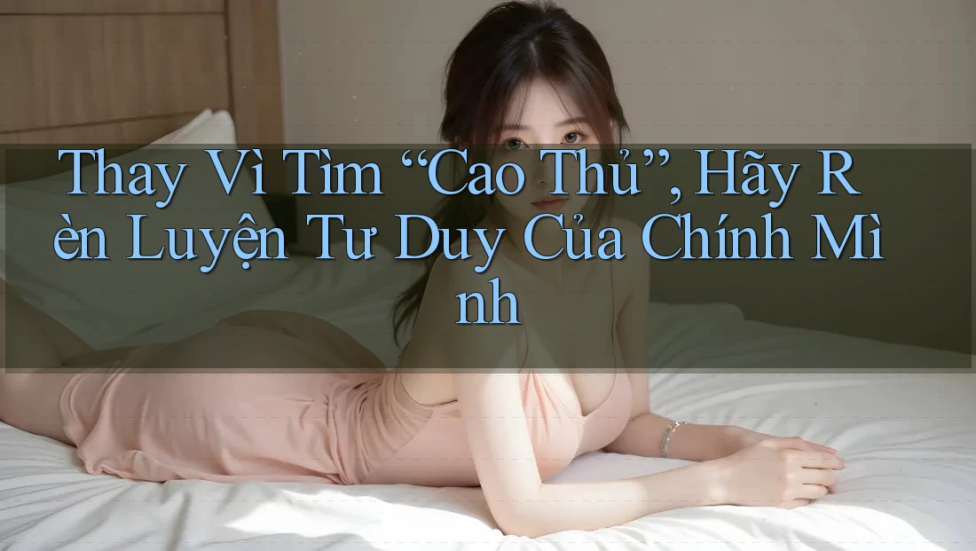 Thay Vì Tìm “Cao Thủ”, Hãy Rèn Luyện Tư Duy Của Chính Mình Thay Vì Tìm “Cao Thủ”, Hãy Rèn Luyện Tư Duy Của Chính Mình