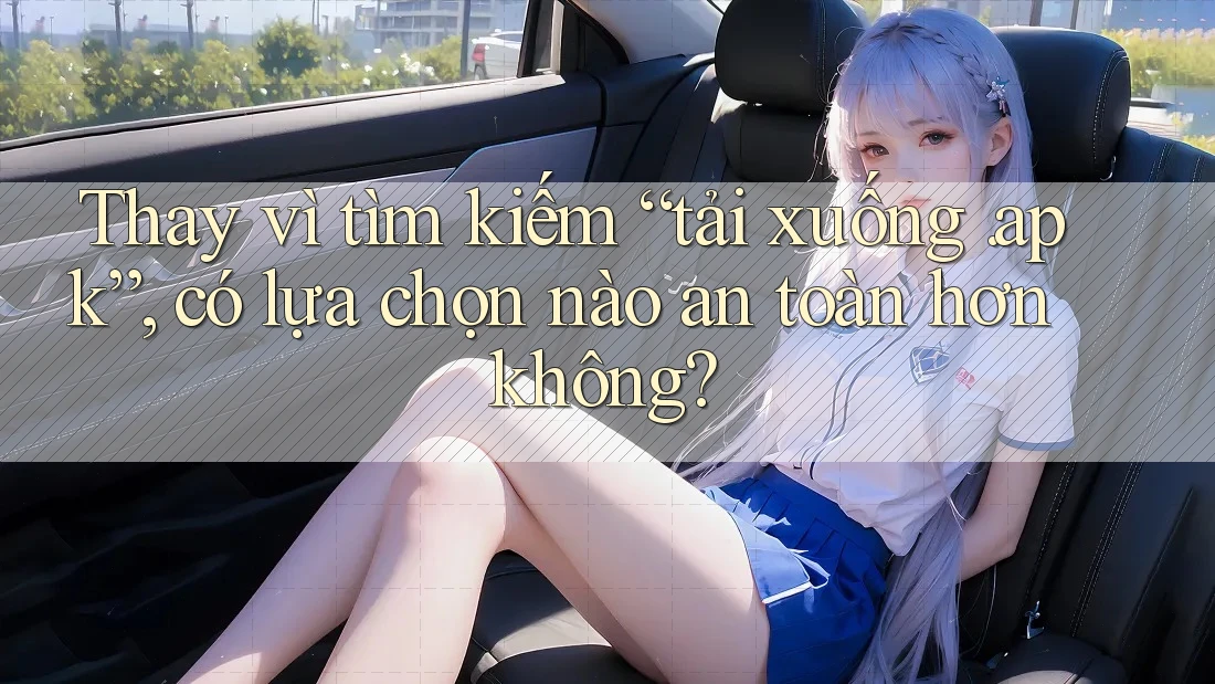 Thay vì tìm kiếm “tải xuống. apk”, có lựa chọn nào an toàn hơn không? Thay vì tìm kiếm “tải xuống. apk”, có lựa chọn nào an toàn hơn không?