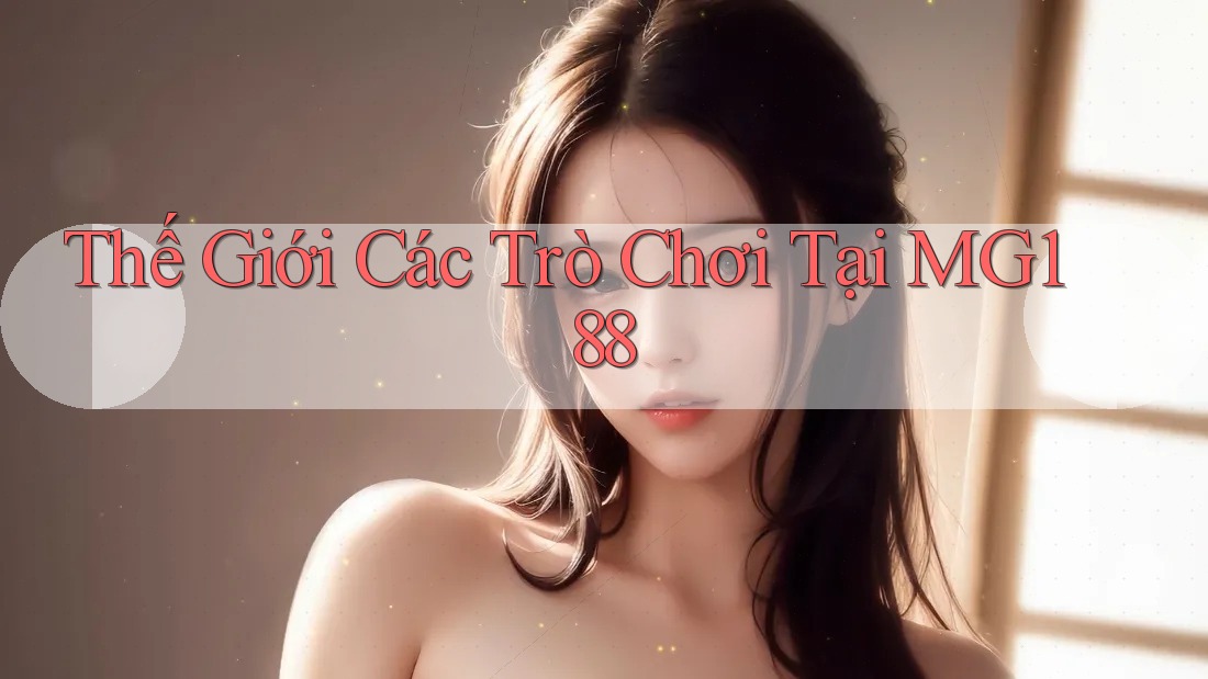Thế Giới Các Trò Chơi Tại MG188 Thế Giới Các Trò Chơi Tại MG188