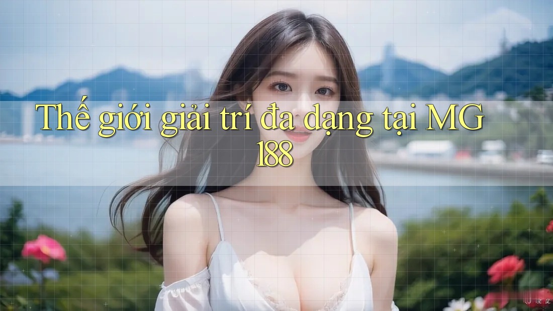 Thế giới giải trí đa dạng tại MG188 Thế giới giải trí đa dạng tại MG188
