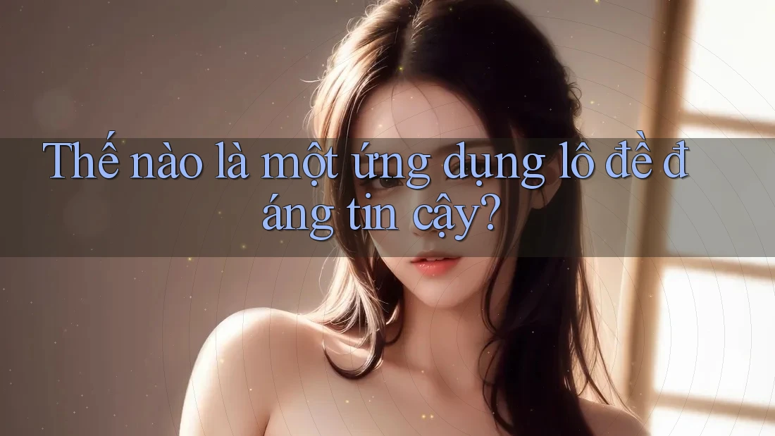 Thế nào là một ứng dụng lô đề đáng tin cậy? Thế nào là một ứng dụng lô đề đáng tin cậy?