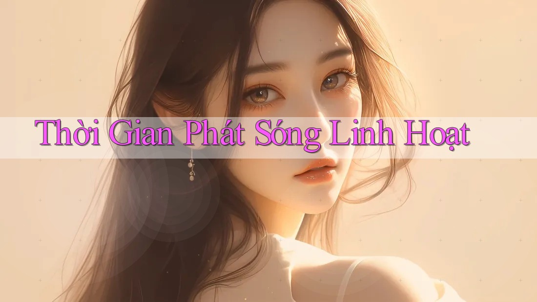 Thời Gian Phát Sóng Linh Hoạt Thời Gian Phát Sóng Linh Hoạt