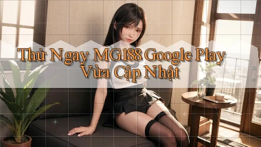 thử ngay mg188 google play vừa cập nhật