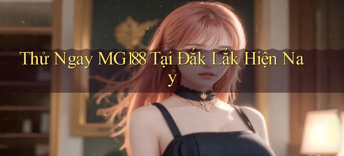 thử ngay mg188 tại Đắk Lắk hiện nay
