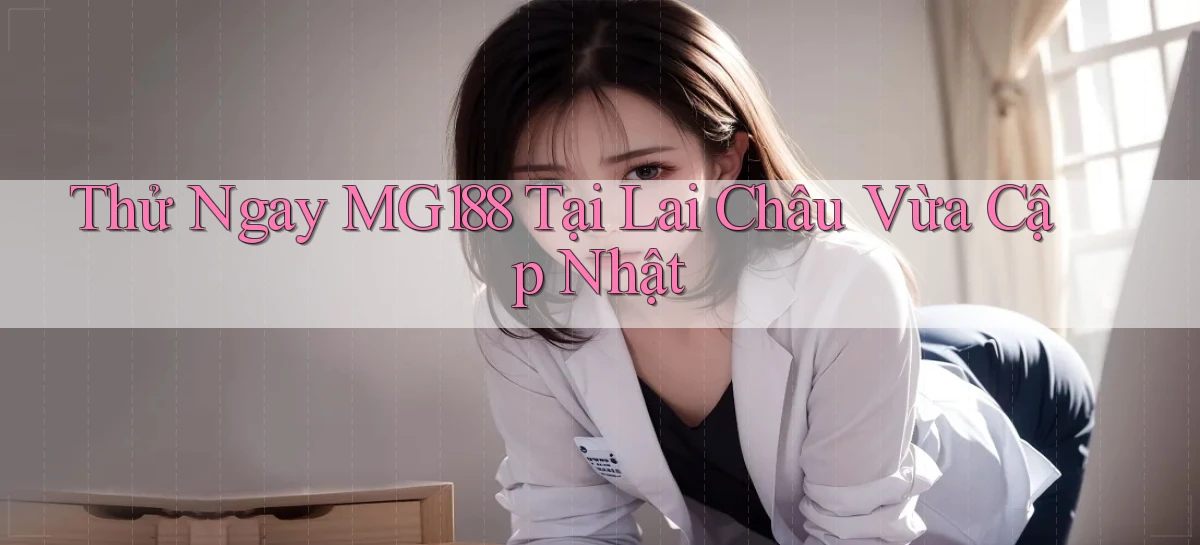 thử ngay mg188 tại Lai Châu vừa cập nhật