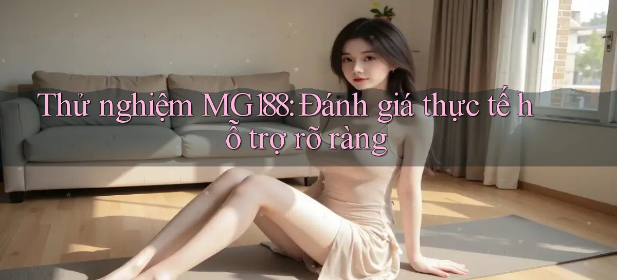 thử nghiệm mg188 đánh giá thực tế hỗ trợ rõ ràng