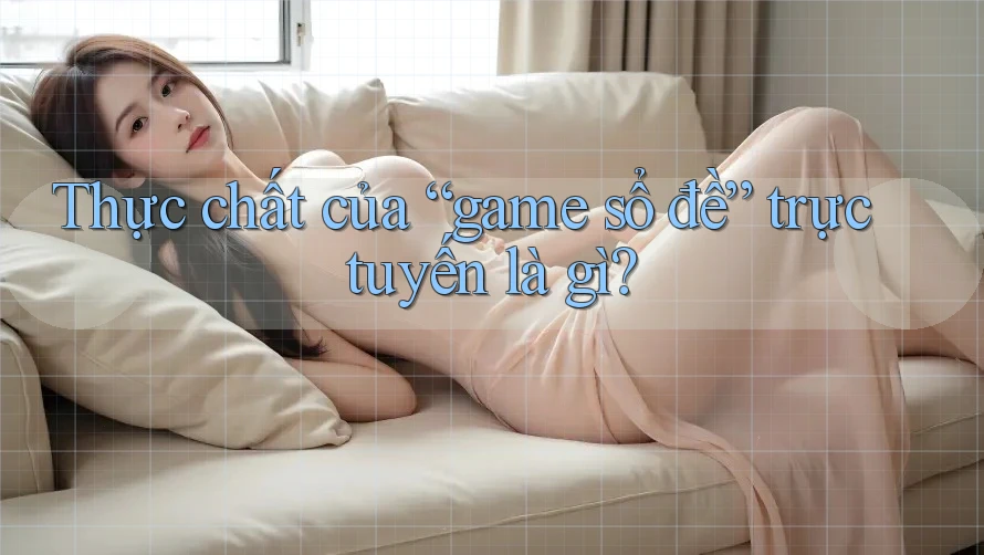Thực chất của “game sổ đề” trực tuyến là gì? Thực chất của “game sổ đề” trực tuyến là gì?