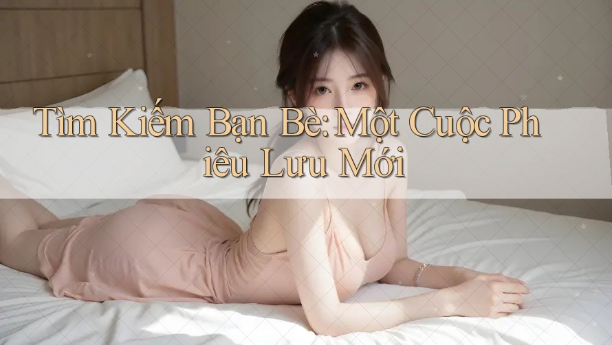 Tìm Kiếm Bạn Bè: Một Cuộc Phiêu Lưu Mới Tìm Kiếm Bạn Bè: Một Cuộc Phiêu Lưu Mới