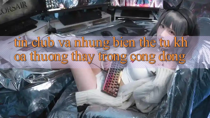 “Tin club” và những biến thể: Từ khóa thường thấy trong cộng đồng “Tin club” và những biến thể: Từ khóa thường thấy trong cộng đồng