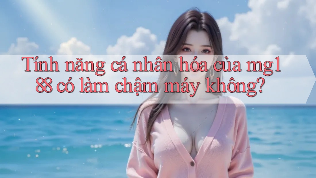 Tính năng cá nhân hóa của mg188 có làm chậm máy không? Tính năng cá nhân hóa của mg188 có làm chậm máy không?