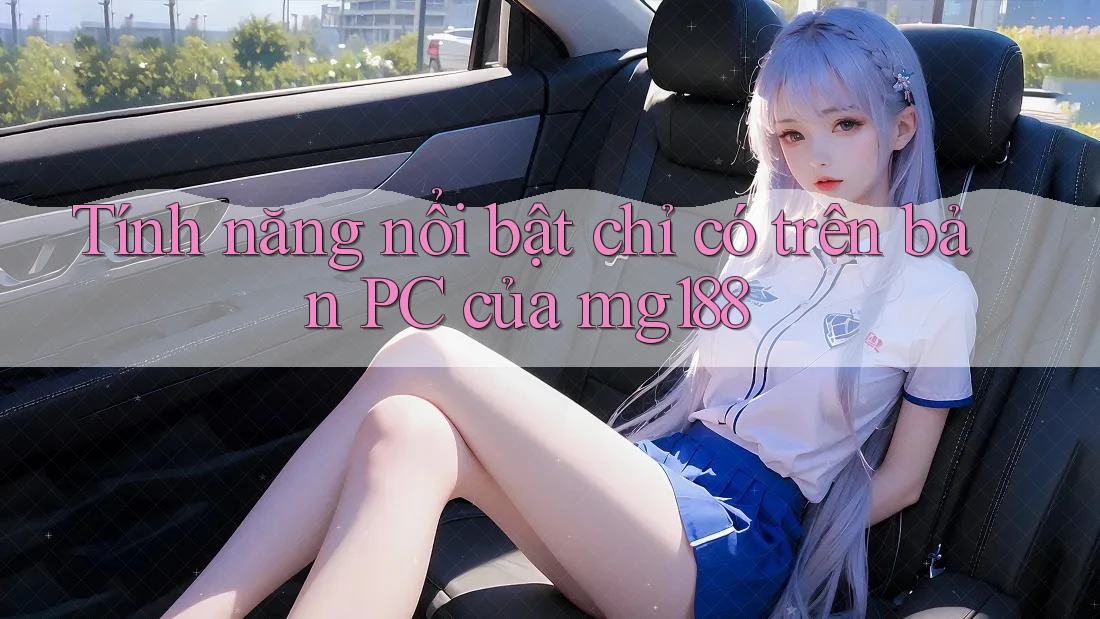 Tính năng nổi bật chỉ có trên bản PC của mg188