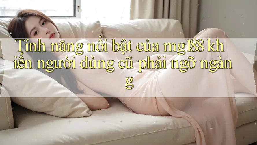 Tính năng nổi bật của mg188 khiến người dùng cũ phải ngỡ ngàng Tính năng nổi bật của mg188 khiến người dùng cũ phải ngỡ ngàng
