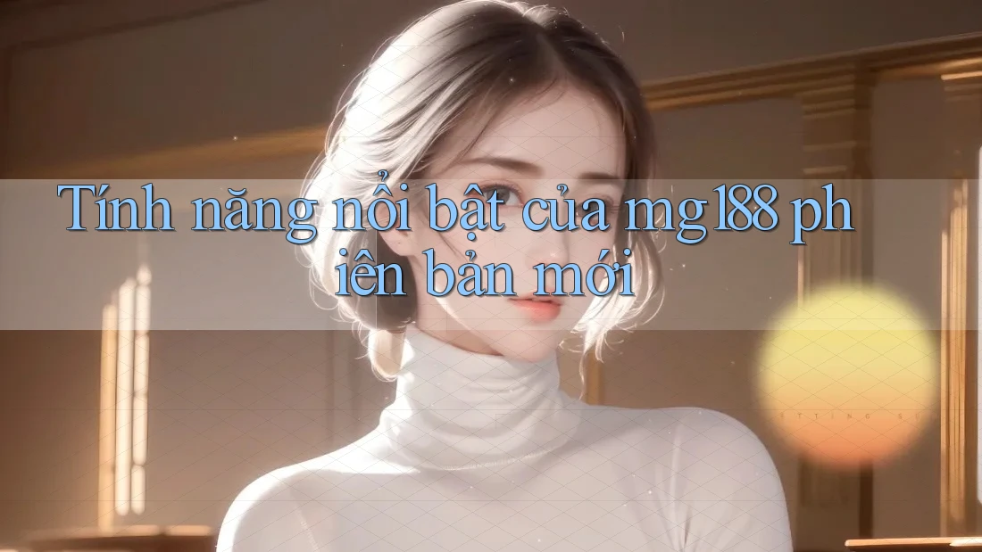 Tính năng nổi bật của mg188 phiên bản mới Tính năng nổi bật của mg188 phiên bản mới