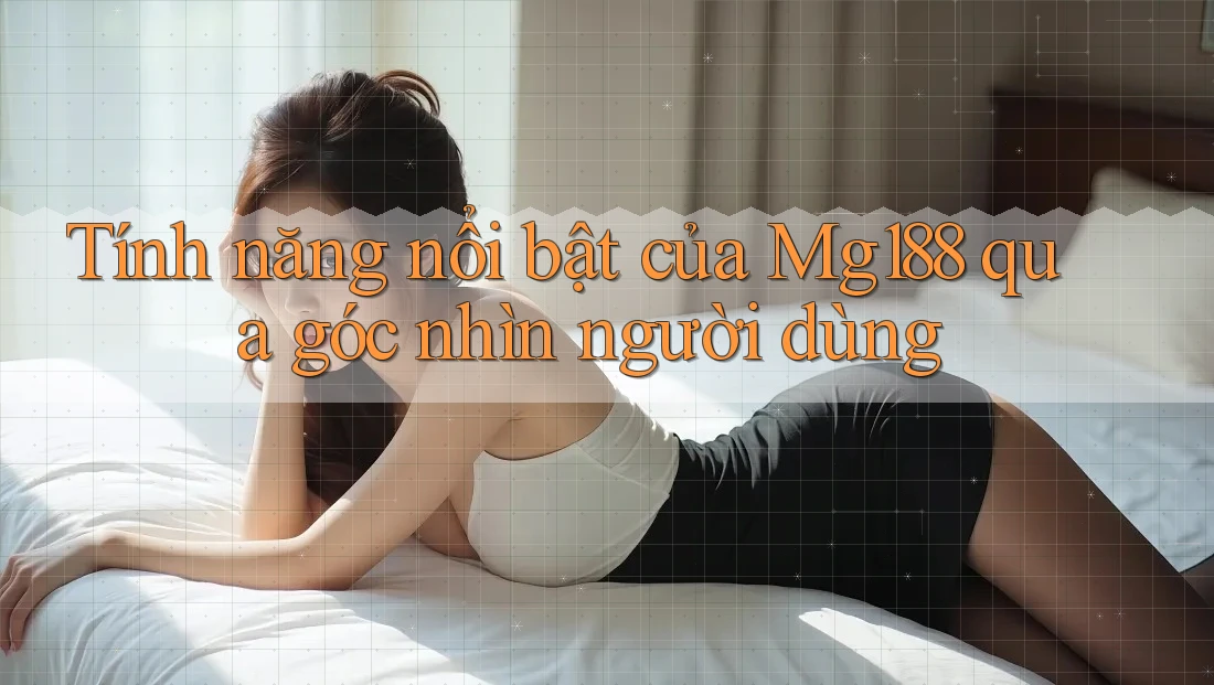 Tính năng nổi bật của Mg188 qua góc nhìn người dùng Tính năng nổi bật của Mg188 qua góc nhìn người dùng
