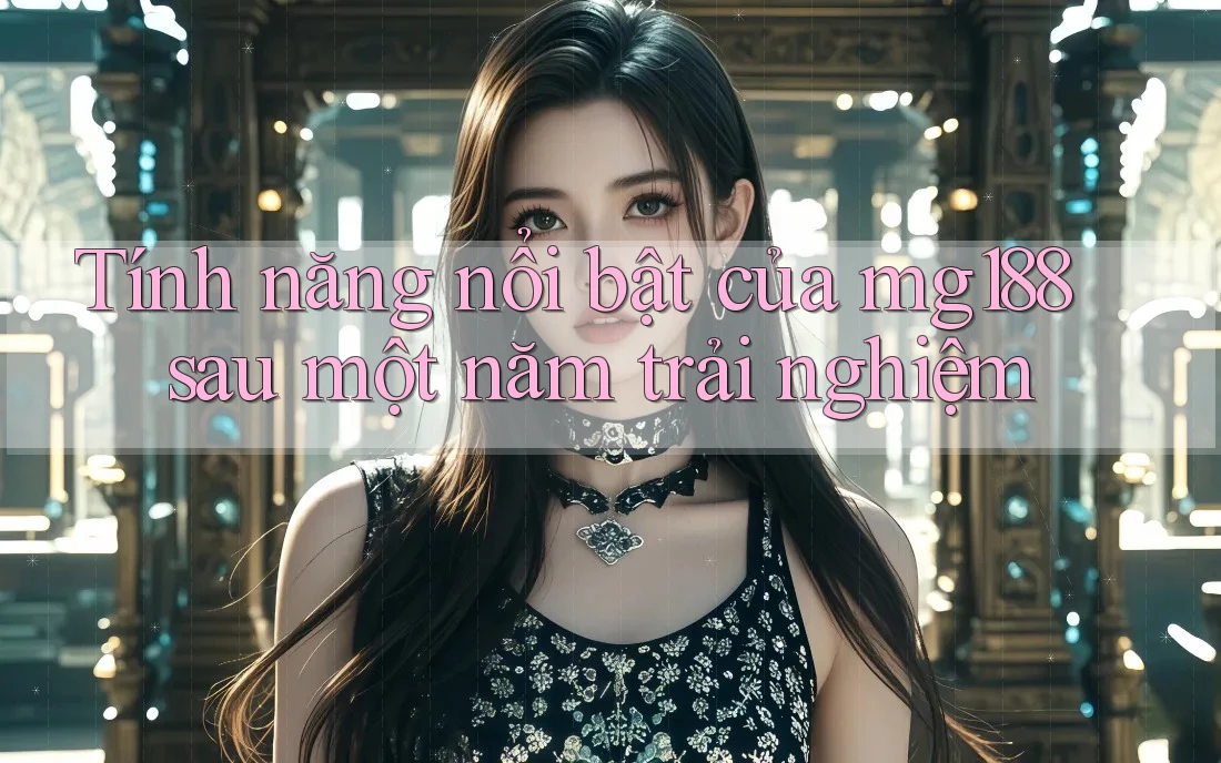 Tính năng nổi bật của mg188 sau một năm trải nghiệm Tính năng nổi bật của mg188 sau một năm trải nghiệm