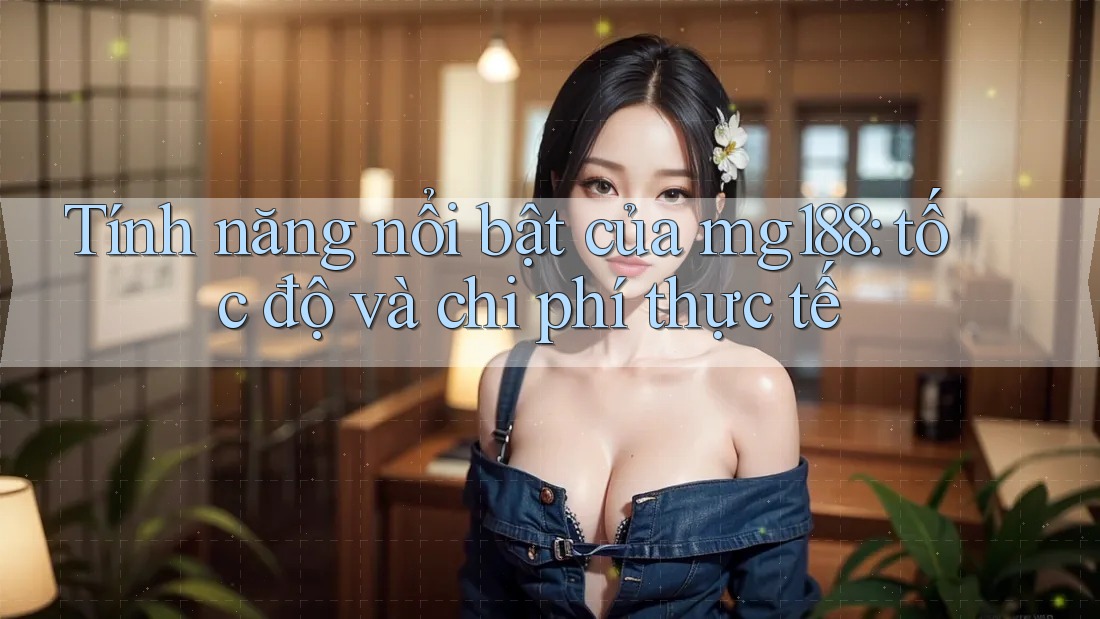 Tính năng nổi bật của mg188: tốc độ và chi phí thực tế Tính năng nổi bật của mg188: tốc độ và chi phí thực tế