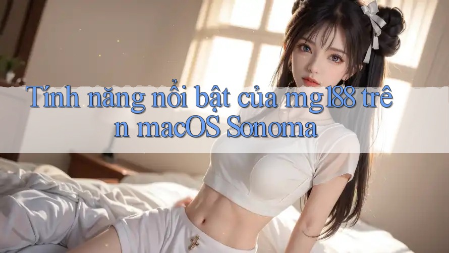 Tính năng nổi bật của mg188 trên macOS Sonoma