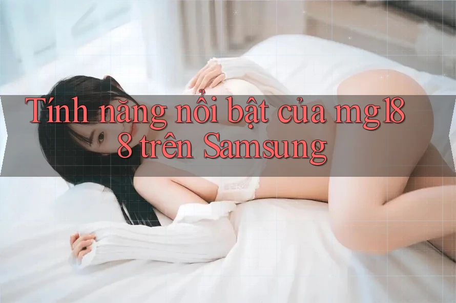 Tính năng nổi bật của mg188 trên Samsung Tính năng nổi bật của mg188 trên Samsung