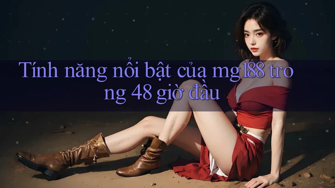 Tính năng nổi bật của mg188 trong 48 giờ đầu Tính năng nổi bật của mg188 trong 48 giờ đầu