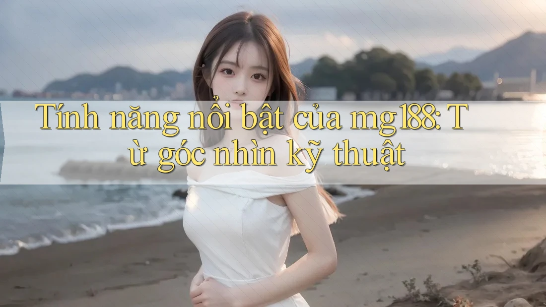 Tính năng nổi bật của mg188: Từ góc nhìn kỹ thuật Tính năng nổi bật của mg188: Từ góc nhìn kỹ thuật