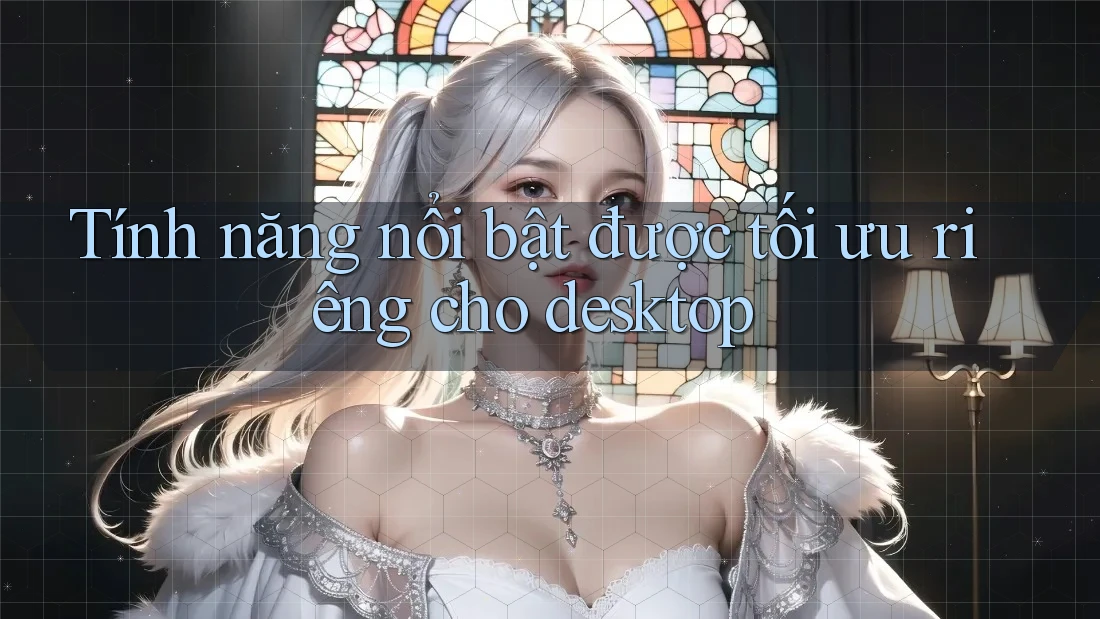 Tính năng nổi bật được tối ưu riêng cho desktop Tính năng nổi bật được tối ưu riêng cho desktop