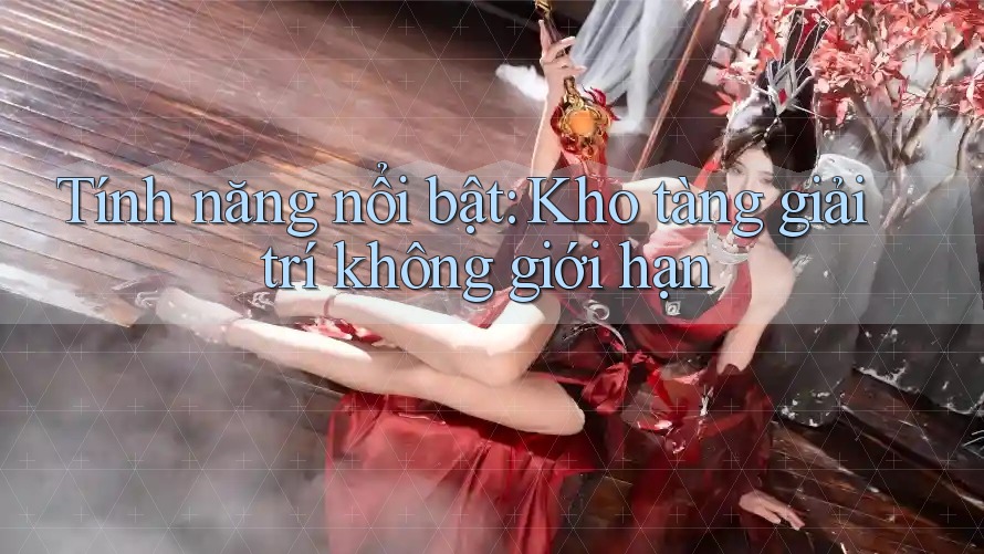 Tính năng nổi bật: Kho tàng giải trí không giới hạn