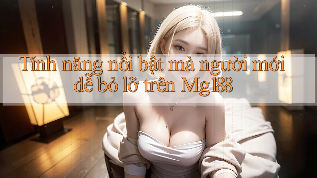 Tính năng nổi bật mà người mới dễ bỏ lỡ trên Mg188 Tính năng nổi bật mà người mới dễ bỏ lỡ trên Mg188
