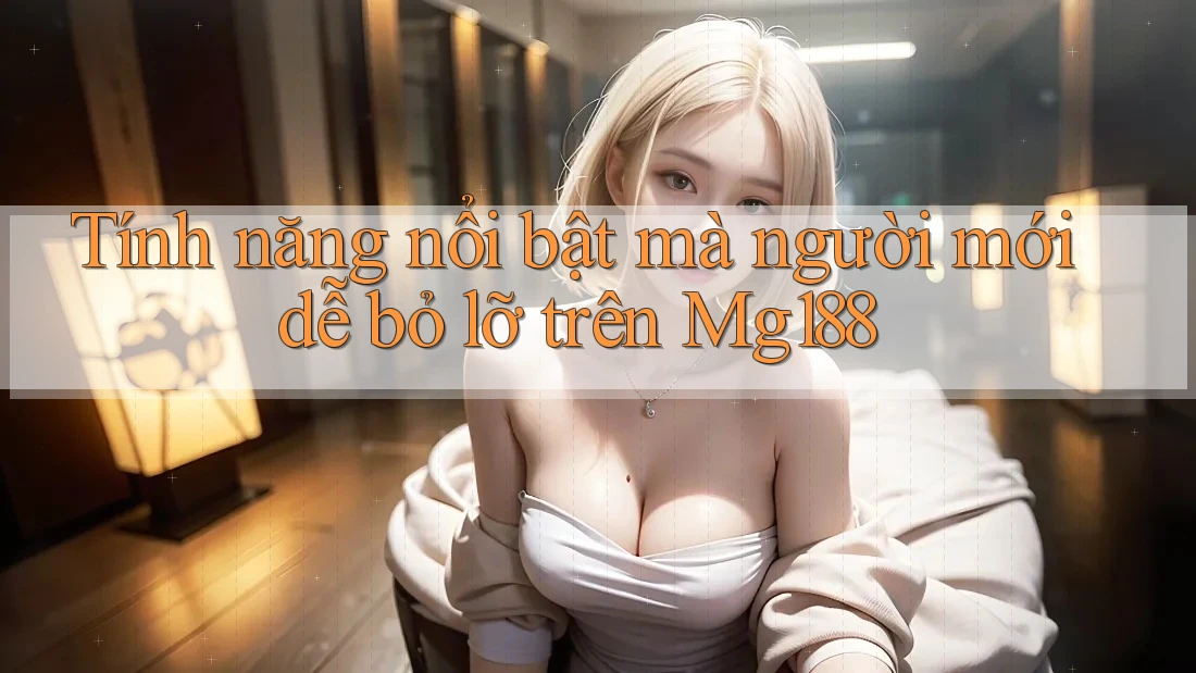 Tính năng nổi bật mà người mới dễ bỏ lỡ trên Mg188 Tính năng nổi bật mà người mới dễ bỏ lỡ trên Mg188