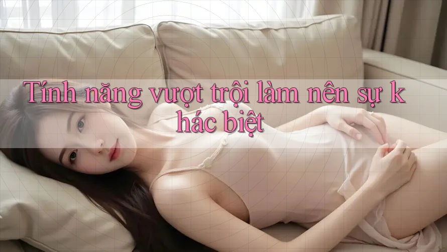 Tính năng vượt trội làm nên sự khác biệt Tính năng vượt trội làm nên sự khác biệt