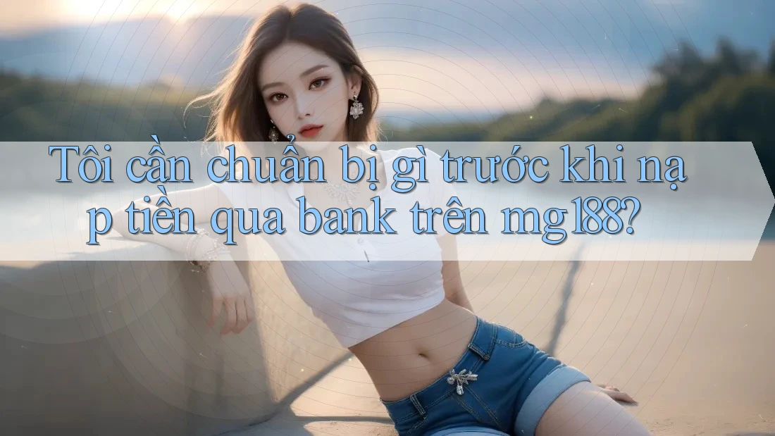 Tôi cần chuẩn bị gì trước khi nạp tiền qua bank trên mg188? Tôi cần chuẩn bị gì trước khi nạp tiền qua bank trên mg188?