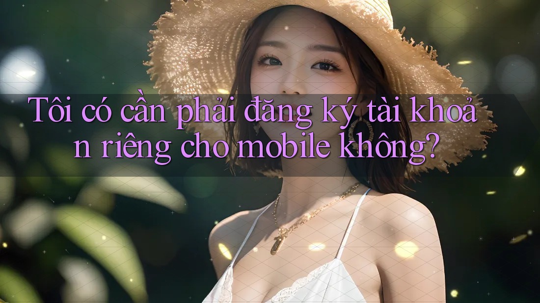 Tôi có cần phải đăng ký tài khoản riêng cho mobile không? Tôi có cần phải đăng ký tài khoản riêng cho mobile không?