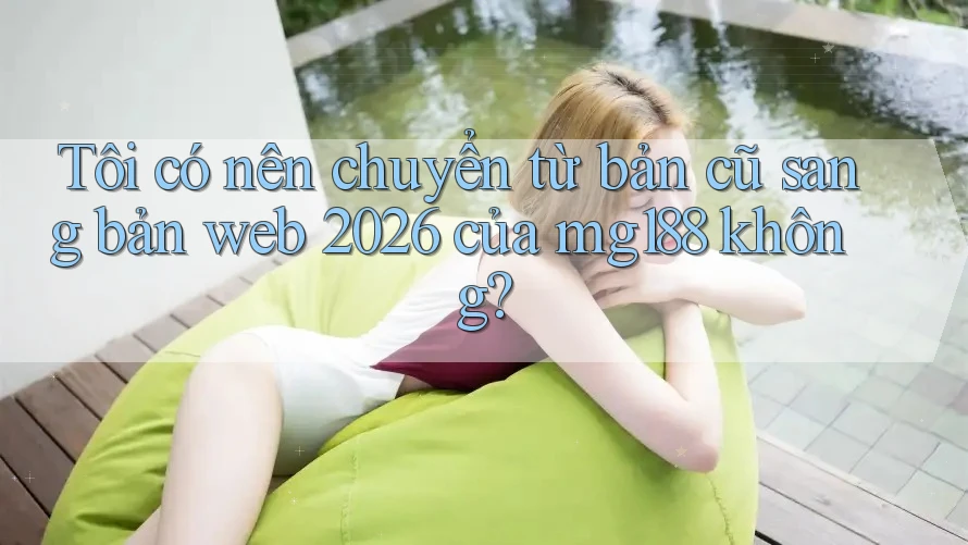 Tôi có nên chuyển từ bản cũ sang bản web 2026 của mg188 không? Tôi có nên chuyển từ bản cũ sang bản web 2026 của mg188 không?