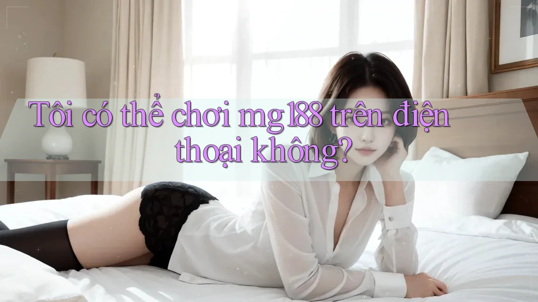 Tôi có thể chơi mg188 trên điện thoại không? Tôi có thể chơi mg188 trên điện thoại không?
