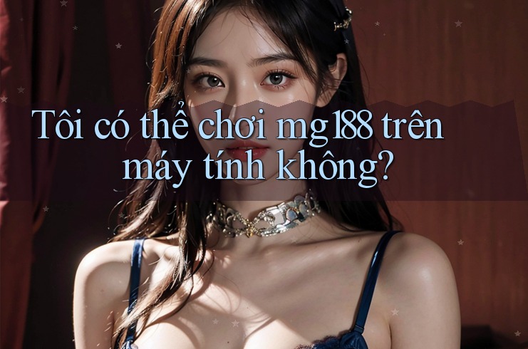 Tôi có thể chơi mg188 trên máy tính không? Tôi có thể chơi mg188 trên máy tính không?