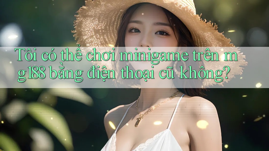Tôi có thể chơi minigame trên mg188 bằng điện thoại cũ không? Tôi có thể chơi minigame trên mg188 bằng điện thoại cũ không?