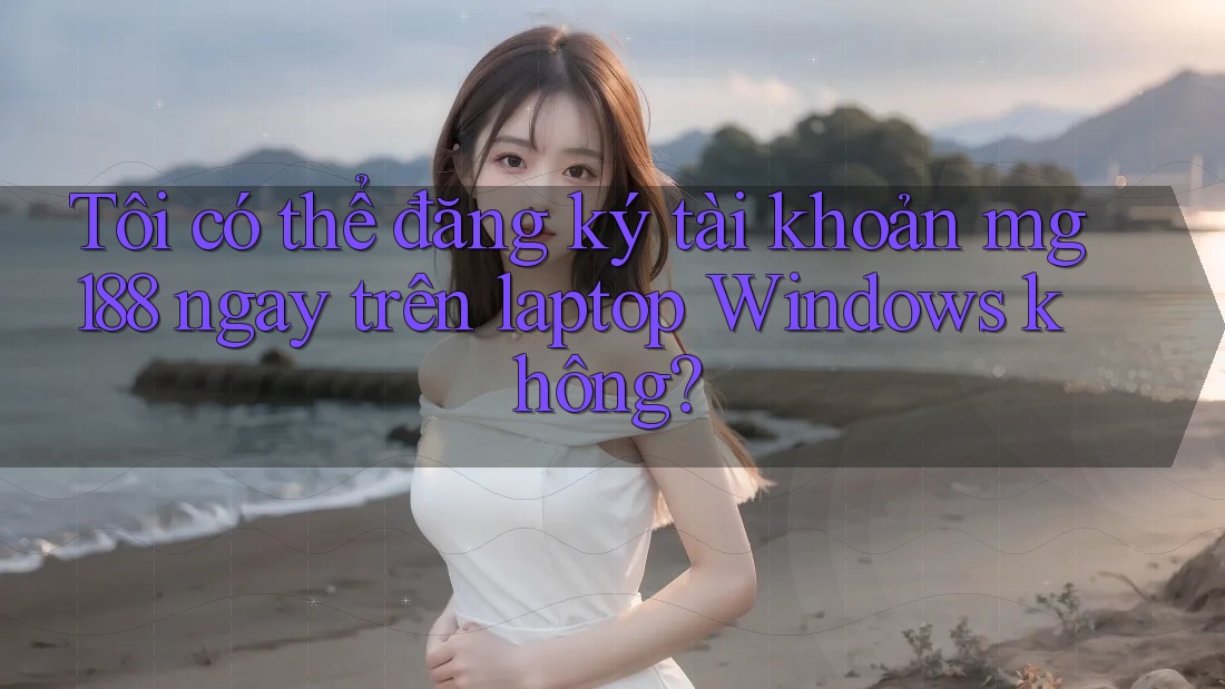 Tôi có thể đăng ký tài khoản mg188 ngay trên laptop Windows không? Tôi có thể đăng ký tài khoản mg188 ngay trên laptop Windows không?