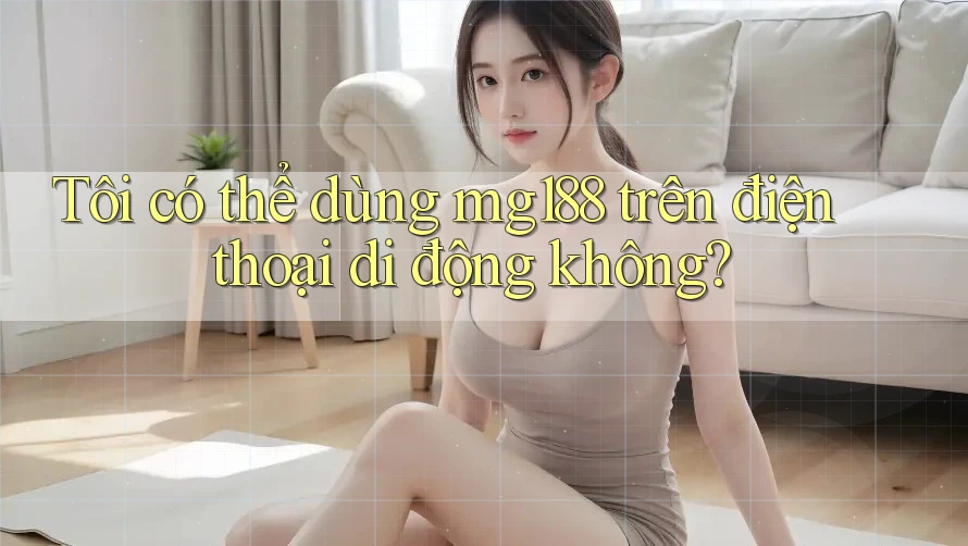 Tôi có thể dùng mg188 trên điện thoại di động không? Tôi có thể dùng mg188 trên điện thoại di động không?