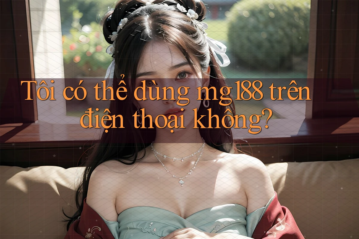 Tôi có thể dùng mg188 trên điện thoại không? Tôi có thể dùng mg188 trên điện thoại không?