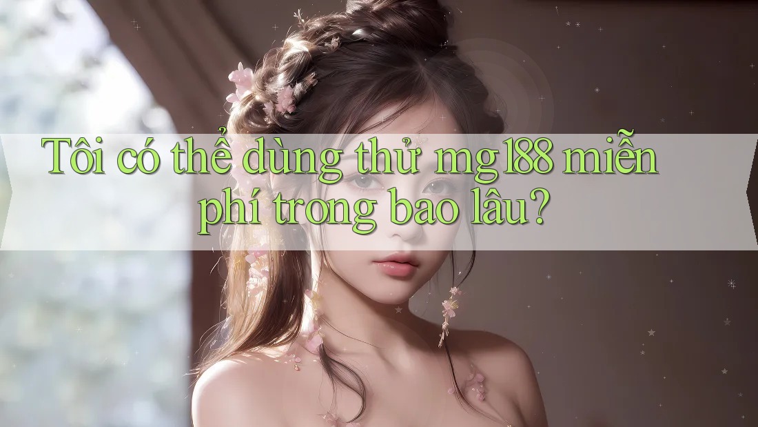 Tôi có thể dùng thử mg188 miễn phí trong bao lâu? Tôi có thể dùng thử mg188 miễn phí trong bao lâu?