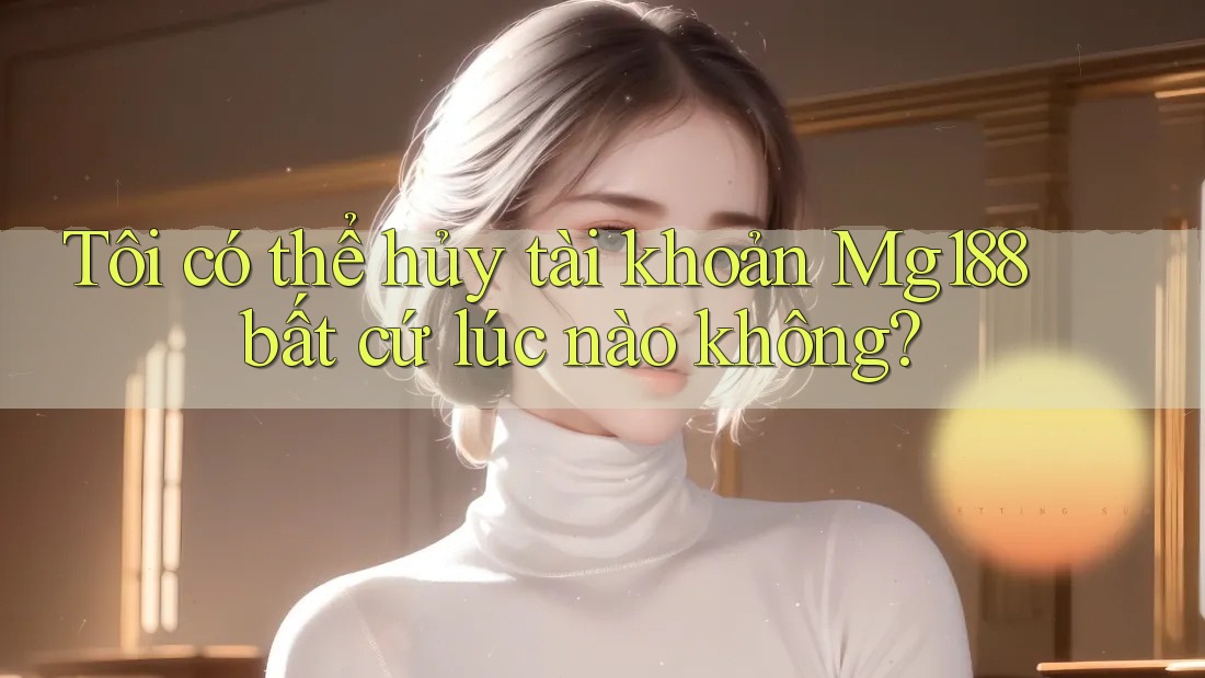 Tôi có thể hủy tài khoản Mg188 bất cứ lúc nào không? Tôi có thể hủy tài khoản Mg188 bất cứ lúc nào không?