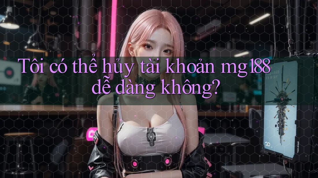 Tôi có thể hủy tài khoản mg188 dễ dàng không? Tôi có thể hủy tài khoản mg188 dễ dàng không?