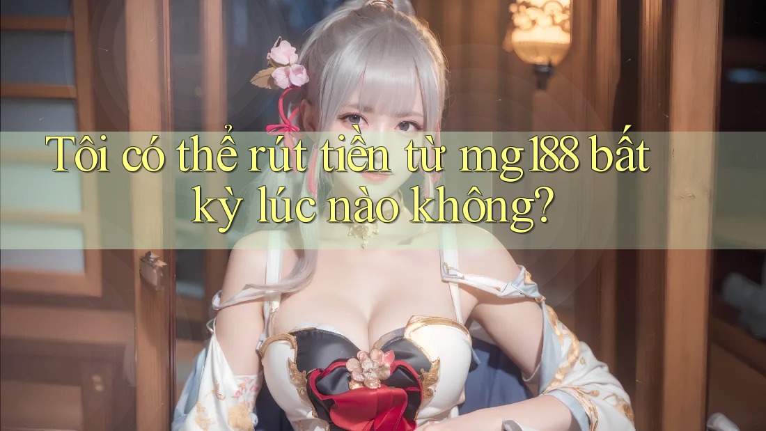 Tôi có thể rút tiền từ mg188 bất kỳ lúc nào không? Tôi có thể rút tiền từ mg188 bất kỳ lúc nào không?