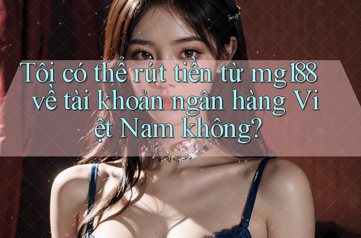 Tôi có thể rút tiền từ mg188 về tài khoản ngân hàng Việt Nam không? Tôi có thể rút tiền từ mg188 về tài khoản ngân hàng Việt Nam không?