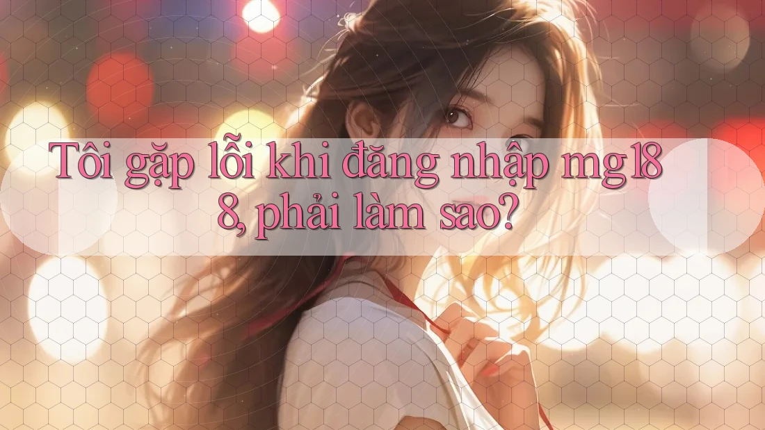 Tôi gặp lỗi khi đăng nhập mg188, phải làm sao? Tôi gặp lỗi khi đăng nhập mg188, phải làm sao?
