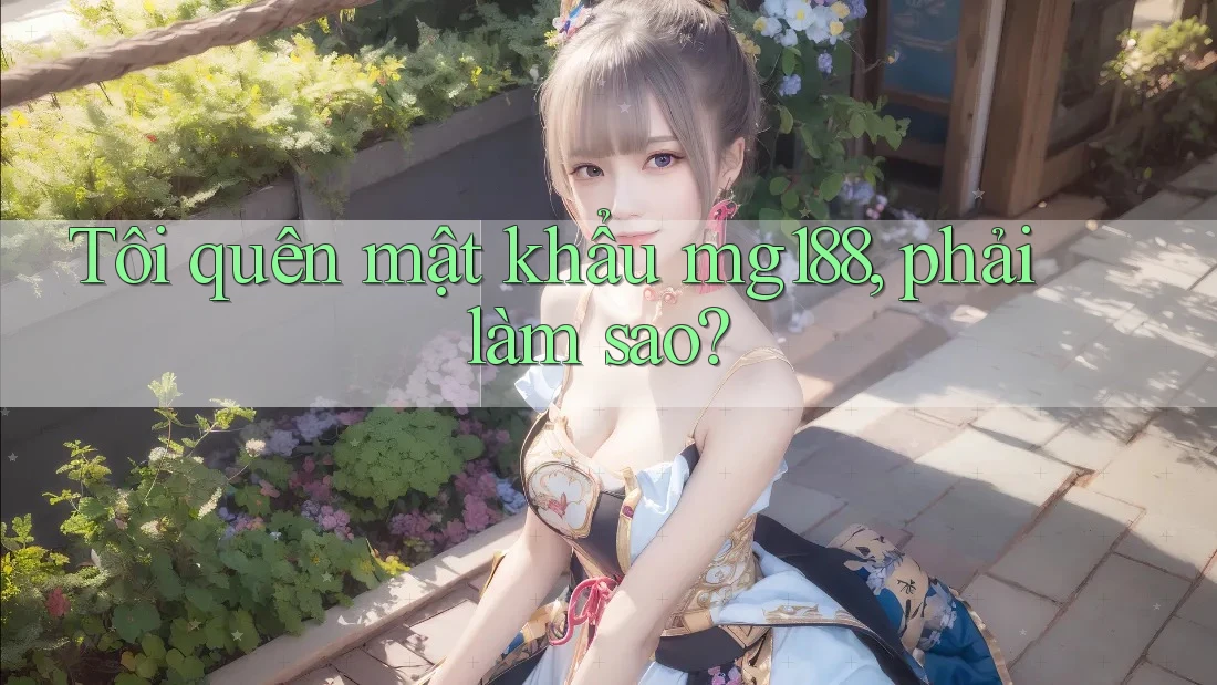 Tôi quên mật khẩu mg188, phải làm sao? Tôi quên mật khẩu mg188, phải làm sao?