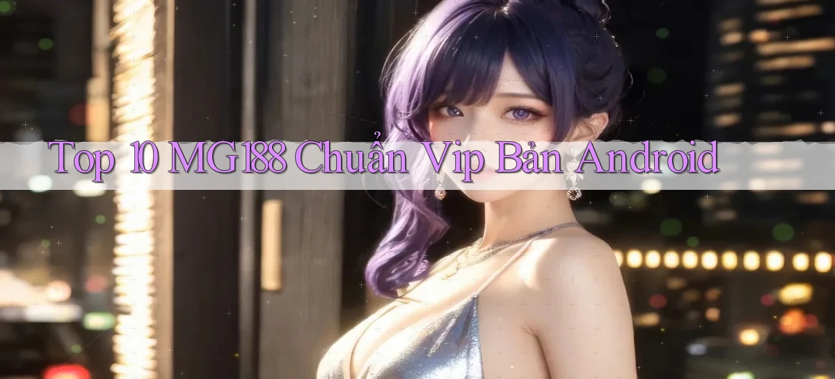 top 10 mg188 chuẩn vip bản android