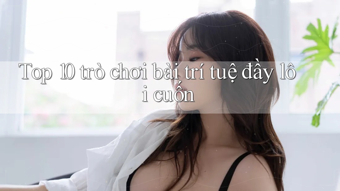 Top 10 trò chơi bài trí tuệ đầy lôi cuốn Top 10 trò chơi bài trí tuệ đầy lôi cuốn