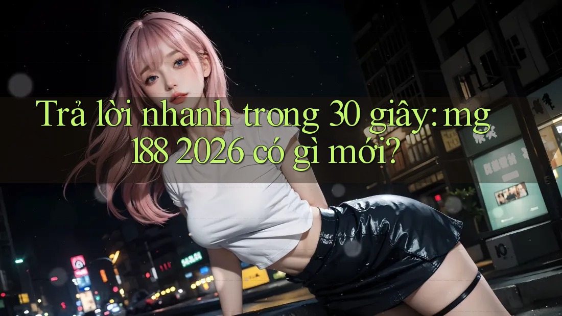 Trả lời nhanh trong 30 giây: mg188 2026 có gì mới? Trả lời nhanh trong 30 giây: mg188 2026 có gì mới?