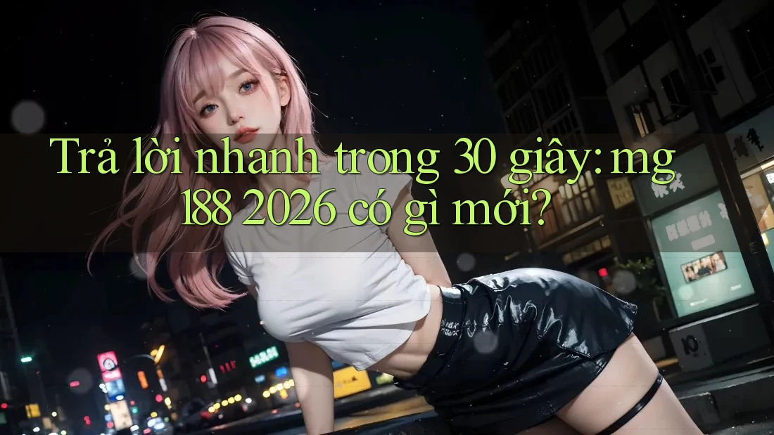 Trả lời nhanh trong 30 giây: mg188 2026 có gì mới? Trả lời nhanh trong 30 giây: mg188 2026 có gì mới?