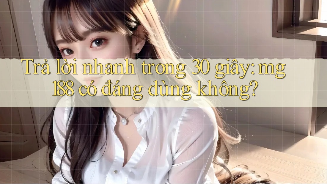 Trả lời nhanh trong 30 giây: mg188 có đáng dùng không? Trả lời nhanh trong 30 giây: mg188 có đáng dùng không?